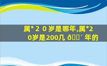 属*
２０岁是哪年,属*
20岁是200几 🐴 年的
